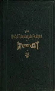 The Origin, Tendencies and Principles of Government: A review of the rise and fall of nations from early historic time to the present; with special considerations regarding the future of the United States as the representative government of the world and the form of administration which will secure this consummation. Also, papers on human equality, as represented by labor and its representative, money; and the meaning and significance of life from a scientific standpoint, with its prophecies for