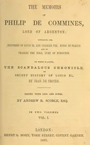 The memoirs of Philip de Commines, Lord of Argenton, Volume 1 (of 2): Containing the histories of Louis XI. and Charles VIII., Kings of France, and of Charles the Bold, Duke of Burgundy. To which is added the Scandalous chronicle, or, secret history of Louis XI., by Jean de Troyes.