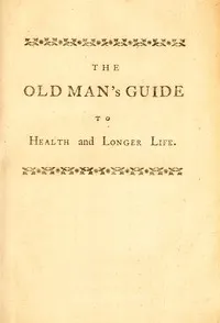 The old man's guide to health and longer life: With rules for diet, exercise, and physic; for preserving a good constitution, and preventing disorders in a bad one