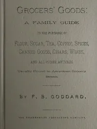 Grocers' Goods: A Family Guide to the Purchase of Flour, Sugar, Tea, Coffee, Spices, Canned Goods, Cigars, Wines, and All Other Articles Usually Found in American Grocery Stores