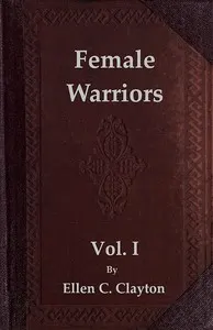 Female Warriors, Vol. 1 (of 2): Memorials of Female Valour and Heroism, from the Mythological Ages to the Present Era.