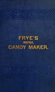 Frye's Practical Candy Maker: Comprising Practical Receipts for the Manufacture of Fine "Hand-Made" Candies