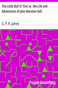 The Little Ball O' Fire; or, the Life and Adventures of John Marston Hall: The Works of G. P. R. James, Vol. XV.