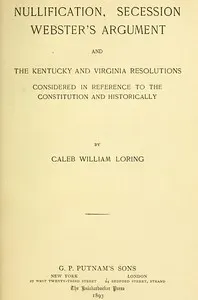 Nullification, Secession, Webster's Argument, and the Kentucky and Virginia Resolutions: Considered in Reference to the Constitution and Historically