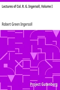 Lectures of Col. R. G. Ingersoll, Volume I: Including His Answers to the Clergy, His Oration at His Brother's Grave, Etc., Etc.