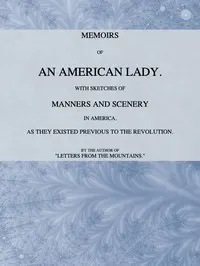 Memoirs of an American Lady: With Sketches of Manners and Scenery in America, as They Existed Previous to the Revolution