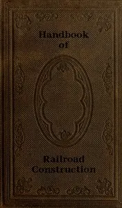 Handbook of Railroad Construction; For the use of American engineers.: Containing the necessary rules, tables, and formulæ for the location, construction, equipment, and management of railroads, as built in the United States.