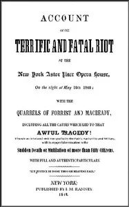 Account of the Terrific and Fatal Riot at the New-York Astor Place Opera House on the Night of May 10th, 1849: With the Quarrels of Forrest and Macready Including All the Causes which Led to that Awful Tragedy Wherein an Infuriated Mob was Quelled by the Public Authorities and Military, with its Mournful Termination in the Sudden Death or Mutilation of more than Fifty Citizens, with Full and Authentic Particulars