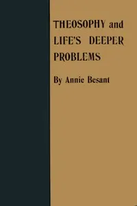 Theosophy and Life's Deeper Problems: Being the Four Convention Lectures Delivered in Bombay at the Fortieth Anniversary of the Theosophical Society, December, 1915