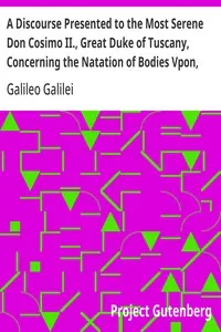 A Discourse Presented to the Most Serene Don Cosimo II., Great Duke of Tuscany, Concerning the Natation of Bodies Vpon, and Submersion In, the Water.