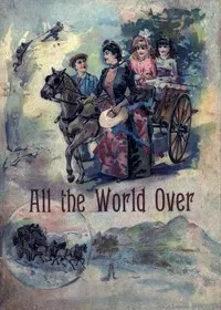 All the World Over: Interesting Stories of Travel, Thrilling Adventure and Home Life