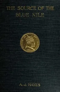 The source of the Blue Nile : $b a record of a journey through the Soudan to Lake Tsana in western Abyssinia, and of the return to Egypt by the valley of the Atbara, with a note on the religion, customs, etc. of Abyssinia