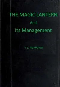 The magic lantern and its management: including full practical directions for producing the lime light, making oxygen gas, and preparing lantern slides