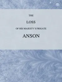 The Loss of His Majesty's Frigate Anson: Which was Wrecked within Three Miles of Helston, December 28, 1807... Also, an Authentic Narrative of the Loss of the Sidney, Which Ran upon a Dangerous Rock or Shoal, May 20, 1808
