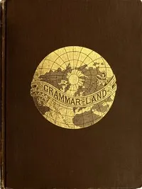Grammar-land; Or, Grammar in Fun for the Children of Schoolroom-shire