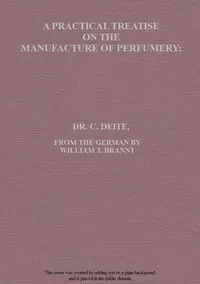 A practical treatise on the manufacture of perfumery: comprising directions for making all kinds of perfumes, sachet powders, fumigating materials, dentrifices, cosmetics, etc., etc., with a full account of the volatile oils, balsams, resins, and other natural and artificial perfume-substances, including the manufacture of fruit ethers, and tests of their purity