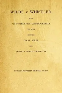 Wilde v Whistler: Being an Acrimonious Correspondence on Art Between Oscar Wilde and James A McNeill Whistler