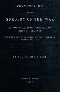 Commentaries on the Surgery of the War in Portugal, Spain, France, and the Netherlands: from the battle of Roliça, in 1808, to that of Waterloo, in 1815; with additions relating to those in the Crimea in 1854-55, showing the improvements made during and since that period in the great art and science of surgery on all the subjects to which they relate.