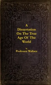 A dissertation on the true age of the world : $b in which is determined the chronology of the period from creation to the Christian era