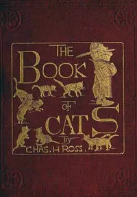 The Book of Cats: A Chit-chat Chronicle of Feline Facts and Fancies, Legendary, Lyrical, Medical, Mirthful and Miscellaneous