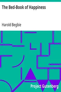 The Bed-Book of Happiness: Being a colligation or assemblage of cheerful writings brought together from many quarters into this one compass for the diversion, distraction, and delight of those who lie abed,—a friend to the invalid, a companion to the sleepless, an excuse to the tired