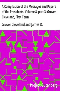 A Compilation of the Messages and Papers of the Presidents. Volume 8, part 3: Grover Cleveland, First Term