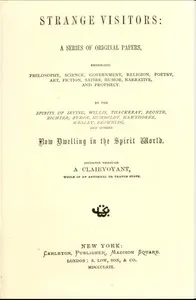 Strange Visitors: A series of original papers, embracing philosophy, science, government, religion, poetry, art, fiction, satire, humor, narrative, and prophecy, by the spirits of Irving, Willis, Thackeray, Brontë, Richter, Byron, Humboldt, Hawthorne, Wesley, Browning, and others now dwelling in the spirit world; dictated through a clairvoyant, while in an abnormal or trance state