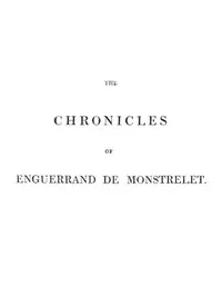 The chronicles of Enguerrand de Monstrelet, Vol. 01 of 13: containing an account of the cruel civil wars between the houses of Orleans and Burgundy, of the possession of Paris and Normandy by the English, their expulsion thence, and of other memorable events that happened in the kingdom of France, as well as in other countries