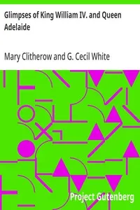 Glimpses of King William IV. and Queen Adelaide: In Letters of the Late Miss Clitherow, of Boston House, Middlesex. With a Brief Account of Boston House and the Clitherow Family