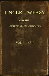 Uncle Tweazy and his quizzical neighbours, vol. 1 of 3: a comi-satiric novel