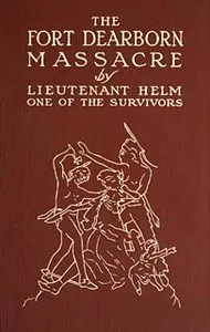 The Fort Dearborn Massacre: Written in 1814 by Lieutenant Linai T. Helm, One of the Survivors, with Letters and Narratives of Contemporary Interest
