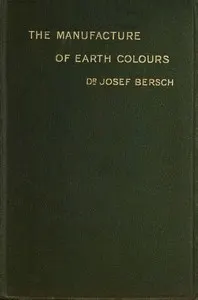 The manufacture of earth colours: With thirty-one illustrations