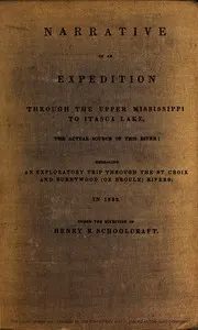 Narrative of an Expedition Through the Upper Mississippi to Itasca Lake, the Actual Source of This River: Embracing an Exploratory Trip Through the St. Croix and Burntwood (or Broule) Rivers