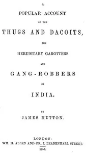 A Popular Account of Thugs and Dacoits, the Hereditary Garotters and Gang-Robbers of India