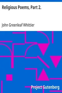 Religious Poems, Part 2.: Part 6 From Volume II of The Works of John Greenleaf Whittier
