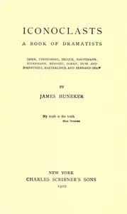 Iconoclasts: A Book of Dramatists: Ibsen, Strindberg, Becque, Hauptmann, Sudermann, Hervieu, Gorky, Duse and D'Annunzio, Maeterlinck and Bernard Shaw