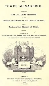 The Tower Menagerie: comprising the natural history of the animals contained in that establishment; with anecdotes of their characters and history.