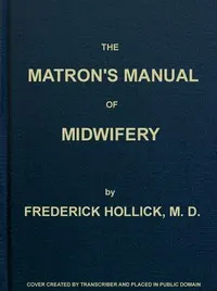The Matron's Manual of Midwifery, and the Diseases of Women During Pregnancy and in Childbed: Being a Familiar and Practical Treatise, More Especially Intended for the Instruction of Females Themselves, but Adapted Also for Popular Use among Students and Practitioners of Medicine
