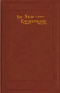 The New Eschatology: Showing the Indestructibility of the Earth and the Wide Difference Between the Letter and Spirit of Holy Scripture.