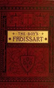 The boy's Froissart: being Sir John Froissart's Chronicles of adventures, battle, and custom in England, France, Spain, etc.