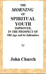 The Morning of Spiritual Youth Improved, in the Prospect of Old Age and Its Infirmities: Being a Literal and Spiritual Paraphrase on the Twelfth Chapter of Ecclesiastes. In a Series of Letters.