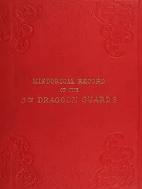 Historical Record of the Fifth, or Princess Charlotte of Wales's Regiment of Dragoon Guards: Containing an Account of the Formation of the Regiment in 1685; with Its Subsequent Services to 1838