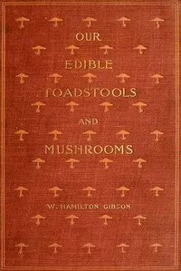 Our Edible Toadstools and Mushrooms and How to Distinguish Them: A Selection of Thirty Native Food Varieties Easily Recognizable by their Marked Individualities, with Simple Rules for the Identification of Poisonous Species