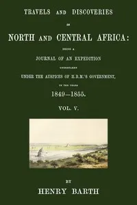 Travels and discoveries in North and Central Africa, Vol. 5 (of 5): being a journal of an expedition undertaken under the auspices of H.B.M.'s Government, in the years 1849-1855