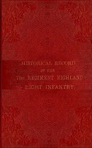 Historical record of the 71st Regiment Highland Light Infantry: from its formation in 1777, under the title of the 73rd, or McLeod's Highlanders, up to the year 1876