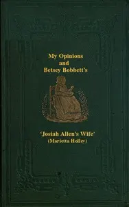 My Opinions and Betsey Bobbet's: Designed as a Beacon Light to Guide Women to Life, Liberty, and the Pursuit of Happiness, But Which May Be Read by Members of the Sterner Sect, without Injury to Themselves or the Book