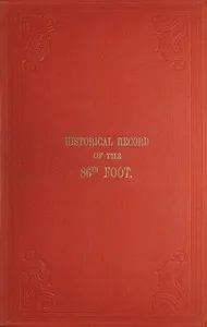 Historical record of the Eighty-Sixth, or the Royal County Down Regiment of Foot: Containing an account of the formation of the regiment in 1793, and of its subsequent services to 1842.