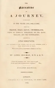 The narrative of a journey undertaken in the years 1819, 1820 and 1821 through France, Italy, Savoy, Switzerland, parts of Germany bordering on the Rhine, Holland and the Netherlands: comprising incidents that occurred to the author, who has long suffered under a total deprivation of sight; with various points of information collected on his tour