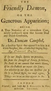 The Friendly Daemon, or the Generous Apparition: Being a True Narrative of a Miraculous Cure, Newly Perform'd Upon That Famous Deaf and Dumb Gentleman, Dr. Duncan Campbel, by a Familiar Spirit That Appear'd to Him in a White Surplice, Like a Cathedral Singing Boy
