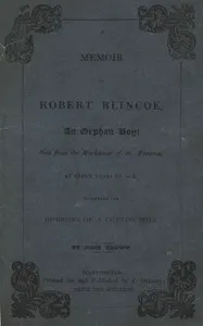 A Memoir of Robert Blincoe, an Orphan Boy: Sent from the workhouse of St. Pancras, London, at seven years of age, to endure the horrors of a cotton-mill, through his infancy and youth, with a minute detail of his sufferings, being the first memoir of the kind published.